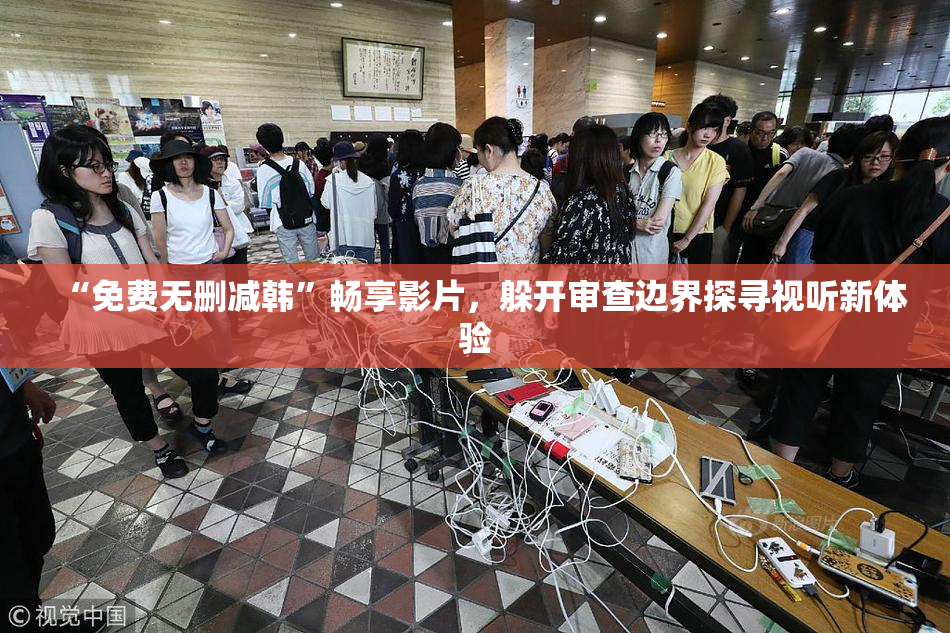 “免费无删减韩”畅享影片，躲开审查边界探寻视听新体验