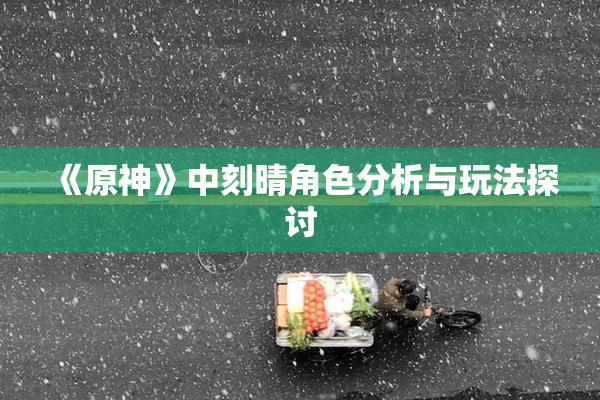 《原神》中刻晴角色分析与玩法探讨