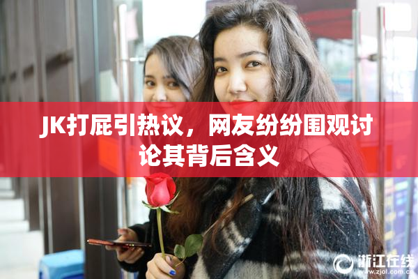 JK打屁引热议，网友纷纷围观讨论其背后含义