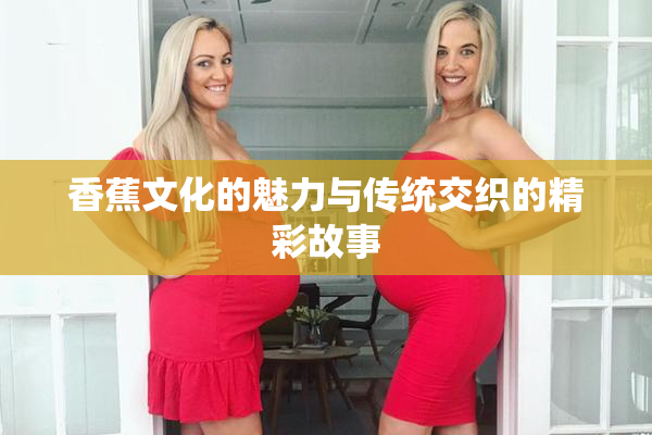 香蕉文化的魅力与传统交织的精彩故事