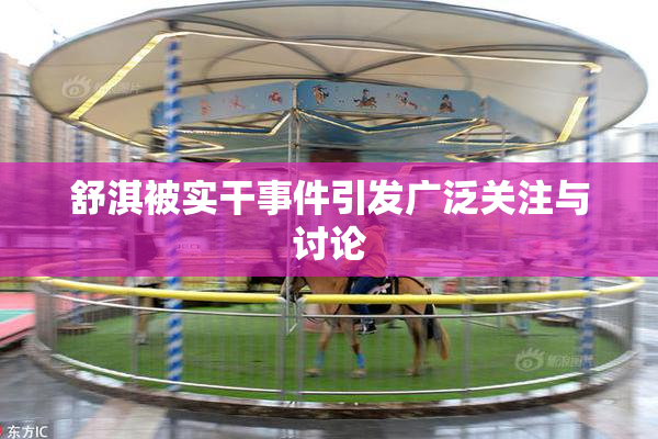 舒淇被实干事件引发广泛关注与讨论