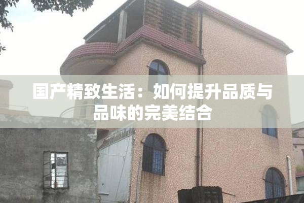 国产精致生活：如何提升品质与品味的完美结合