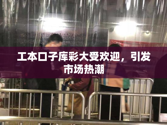 工本口子库彩大受欢迎，引发市场热潮