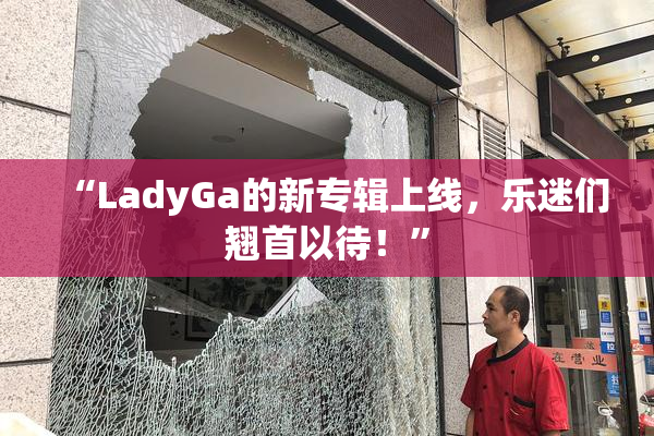 “LadyGa的新专辑上线，乐迷们翘首以待！”