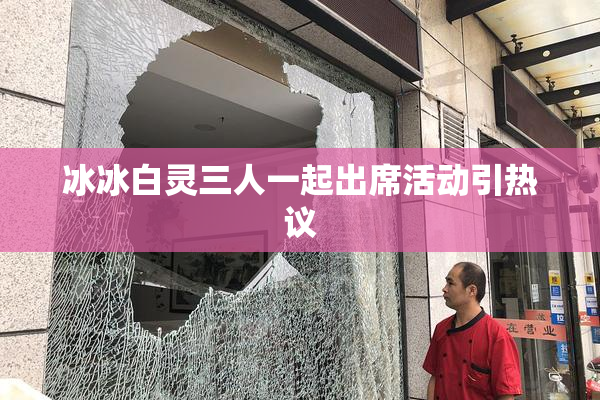 冰冰白灵三人一起出席活动引热议