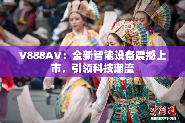 V888AV：全新智能设备震撼上市，引领科技潮流