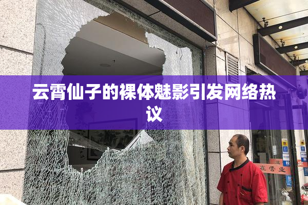 云霄仙子的裸体魅影引发网络热议
