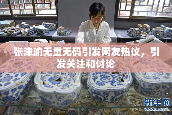 张津瑜无重无码引发网友热议，引发关注和讨论
