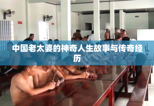 中国老太婆的神奇人生故事与传奇经历