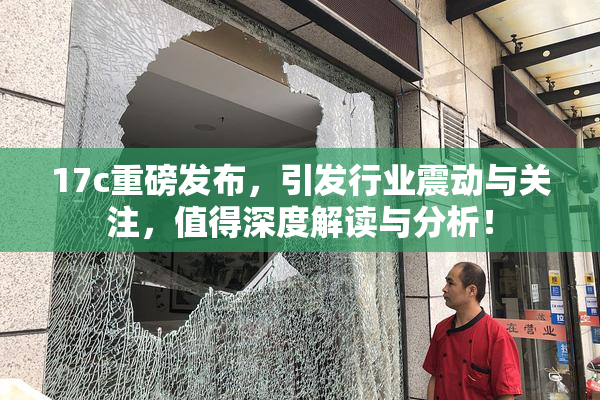 17c重磅发布，引发行业震动与关注，值得深度解读与分析！