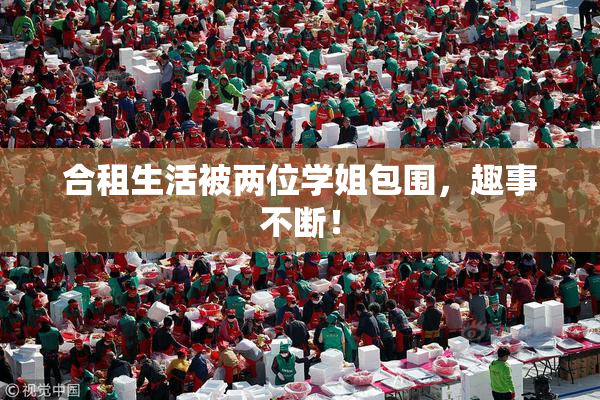 合租生活被两位学姐包围，趣事不断！