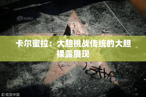 卡尔蜜拉：大胆挑战传统的大胆裸露展现