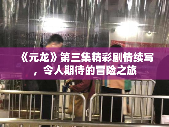 《元龙》第三集精彩剧情续写，令人期待的冒险之旅