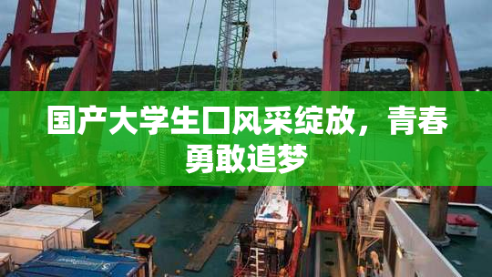 国产大学生囗风采绽放，青春勇敢追梦