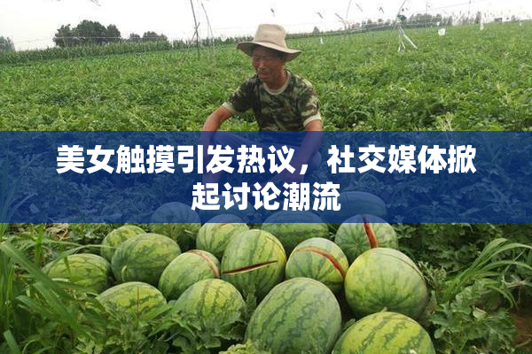 美女触摸引发热议，社交媒体掀起讨论潮流