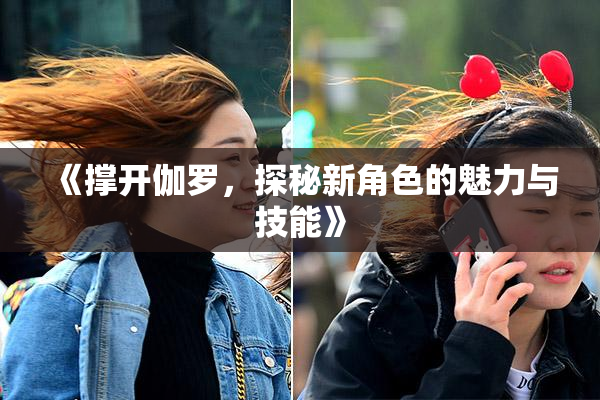 《撑开伽罗，探秘新角色的魅力与技能》