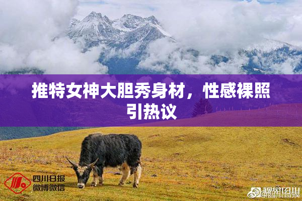 推特女神大胆秀身材，性感裸照引热议