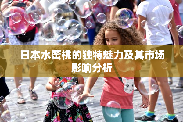 日本水蜜桃的独特魅力及其市场影响分析