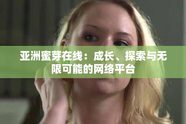 亚洲蜜芽在线：成长、探索与无限可能的网络平台