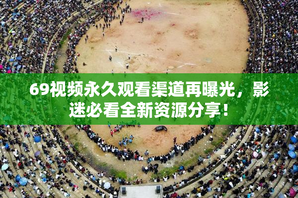 69视频永久观看渠道再曝光，影迷必看全新资源分享！