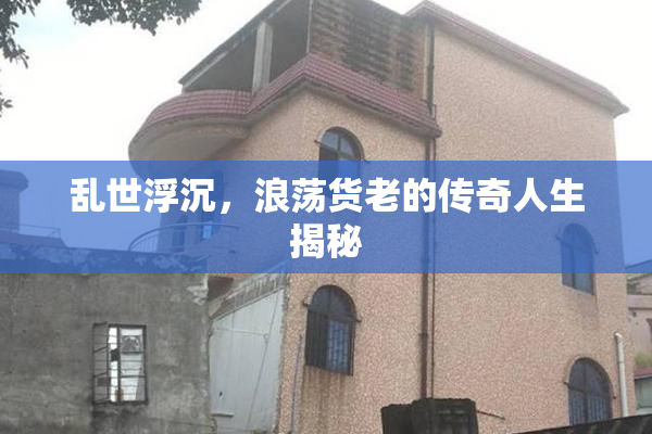 乱世浮沉，浪荡货老的传奇人生揭秘