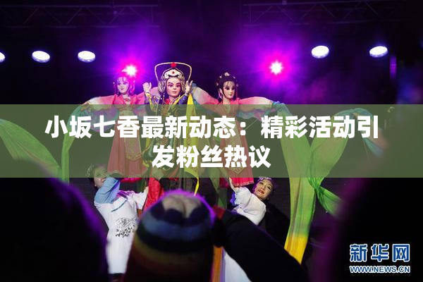 小坂七香最新动态：精彩活动引发粉丝热议