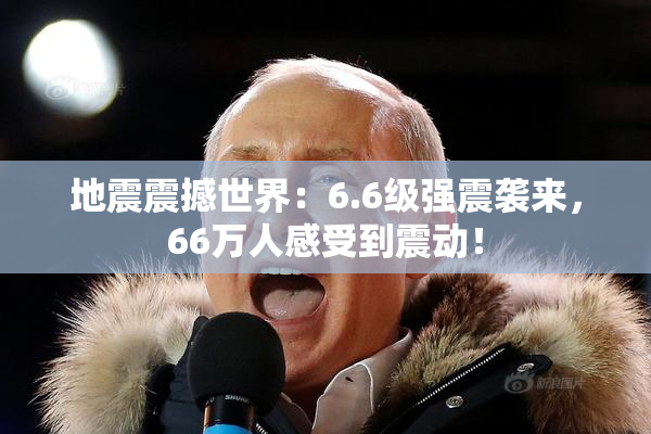 地震震撼世界：6.6级强震袭来，66万人感受到震动！
