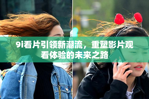 9i看片引领新潮流，重塑影片观看体验的未来之路