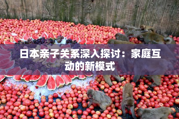 日本亲子关系深入探讨：家庭互动的新模式