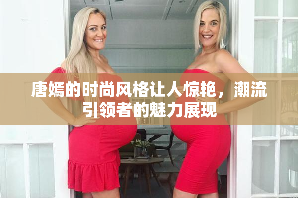唐嫣的时尚风格让人惊艳，潮流引领者的魅力展现