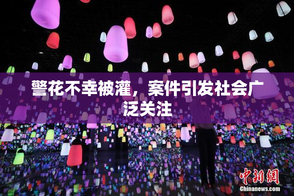 警花不幸被灌，案件引发社会广泛关注