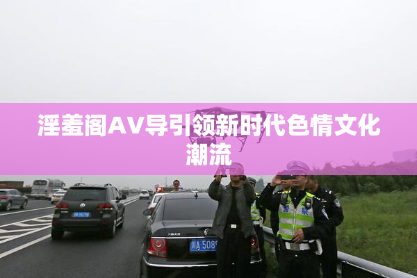 淫羞阁AV导引领新时代色情文化潮流