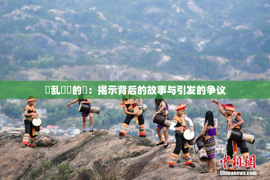 婬乱妺妺的泬：揭示背后的故事与引发的争议