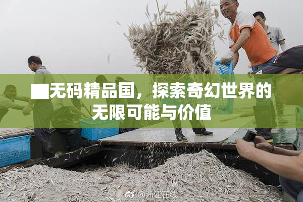 ▇无码精品国，探索奇幻世界的无限可能与价值