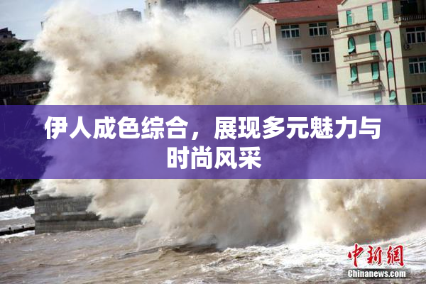 伊人成色综合，展现多元魅力与时尚风采