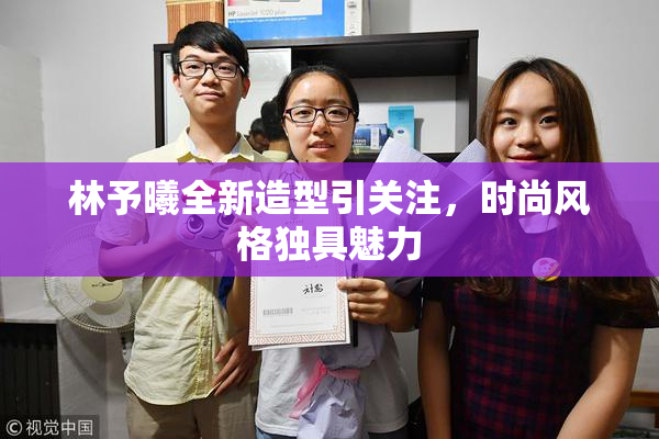 林予曦全新造型引关注，时尚风格独具魅力