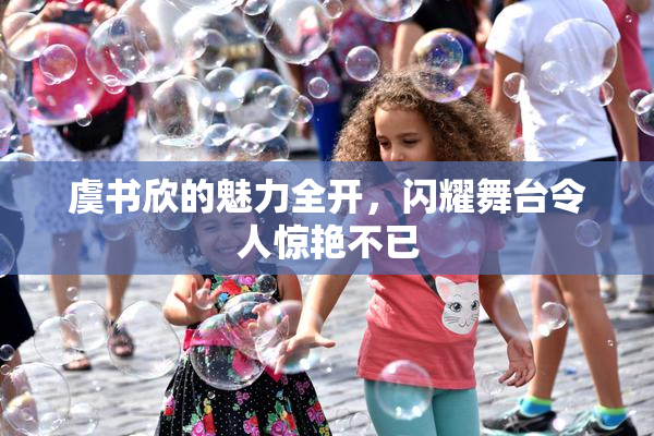 虞书欣的魅力全开，闪耀舞台令人惊艳不已