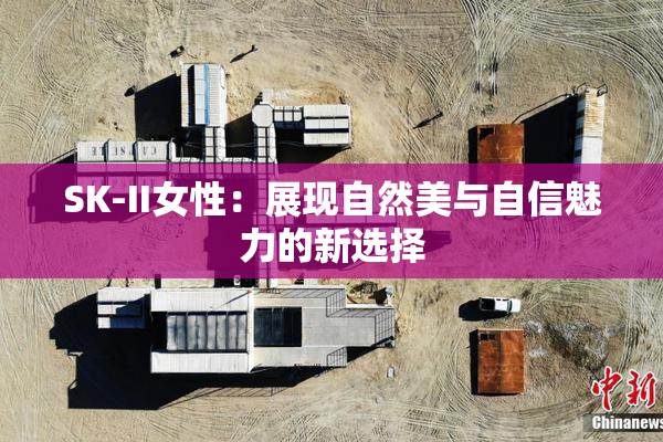 SK-II女性：展现自然美与自信魅力的新选择