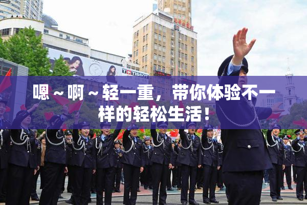 嗯～啊～轻一重，带你体验不一样的轻松生活！
