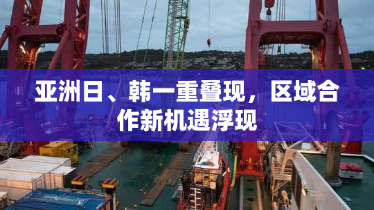 亚洲日、韩一重叠现，区域合作新机遇浮现