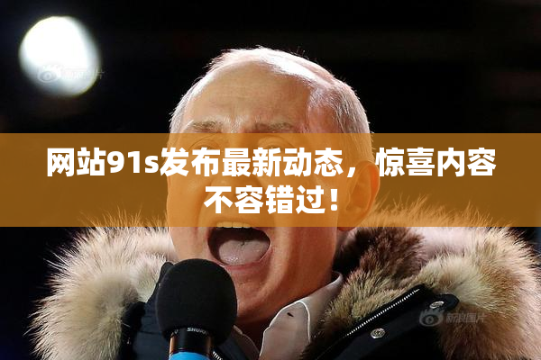 网站91s发布最新动态，惊喜内容不容错过！