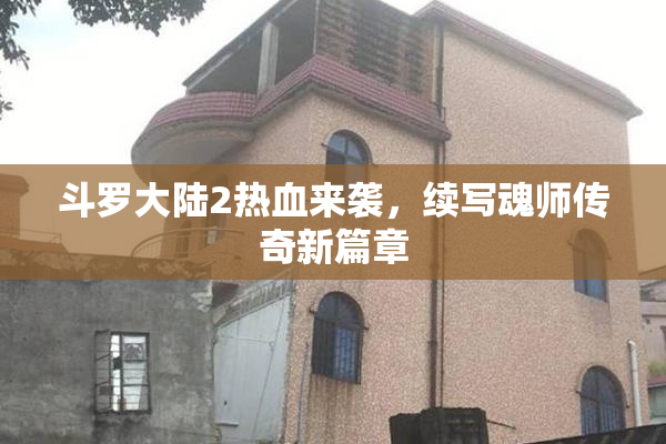斗罗大陆2热血来袭，续写魂师传奇新篇章