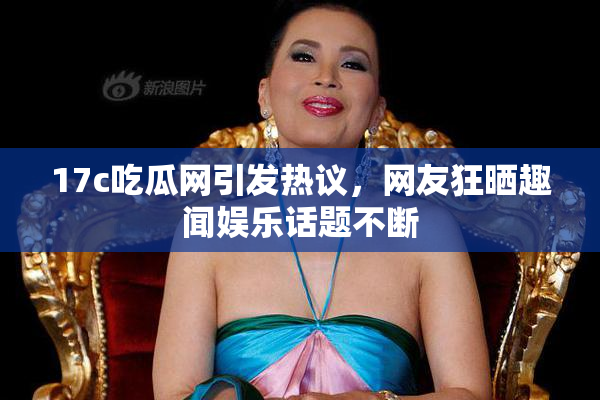 17c吃瓜网引发热议，网友狂晒趣闻娱乐话题不断