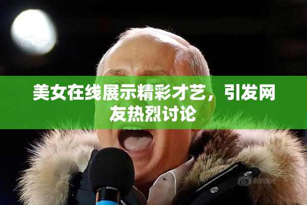 美女在线展示精彩才艺，引发网友热烈讨论