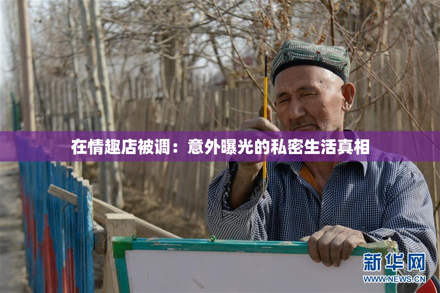 在情趣店被调：意外曝光的私密生活真相