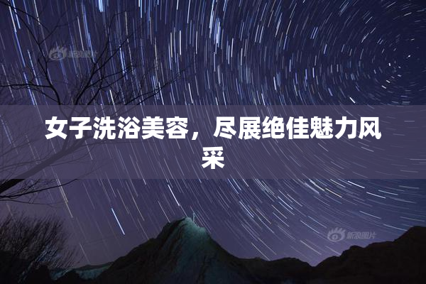 女子洗浴美容，尽展绝佳魅力风采
