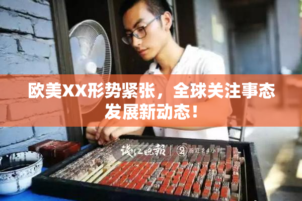 欧美XX形势紧张，全球关注事态发展新动态！