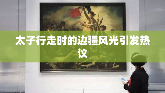 太子行走时的边疆风光引发热议