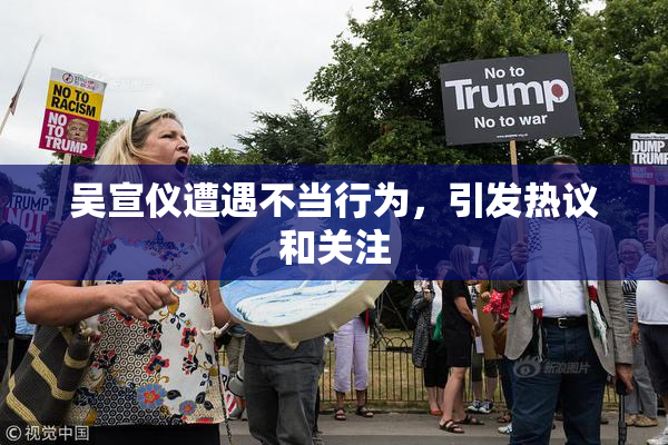 吴宣仪遭遇不当行为，引发热议和关注
