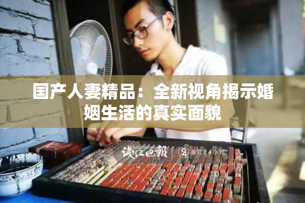 国产人妻精品：全新视角揭示婚姻生活的真实面貌